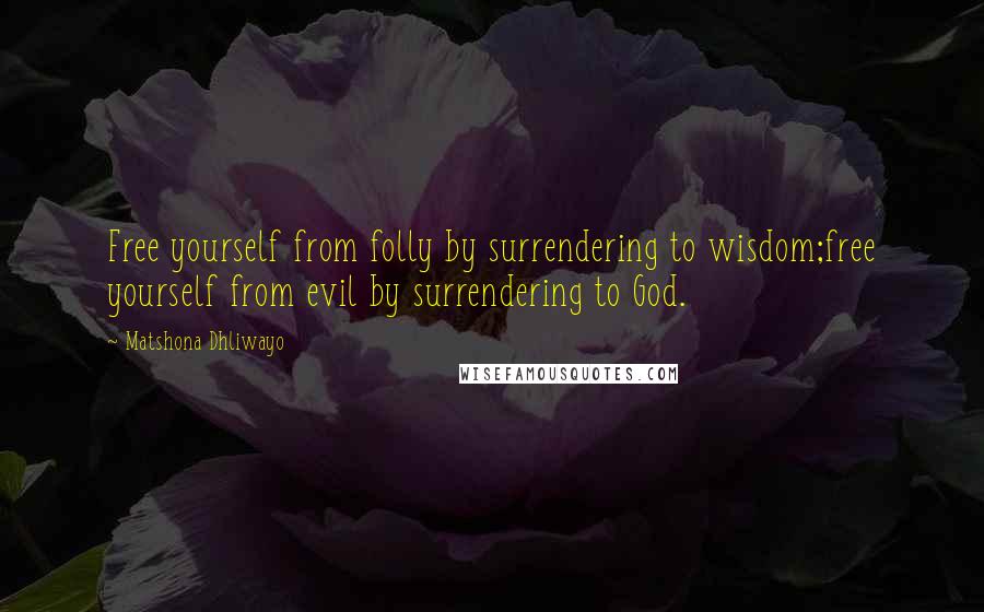 Matshona Dhliwayo Quotes: Free yourself from folly by surrendering to wisdom;free yourself from evil by surrendering to God.