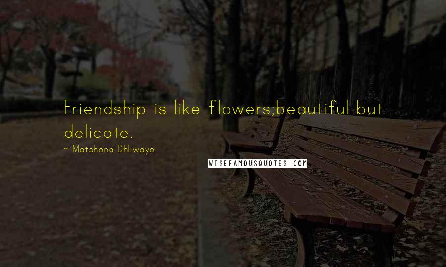 Matshona Dhliwayo Quotes: Friendship is like flowers;beautiful but delicate.