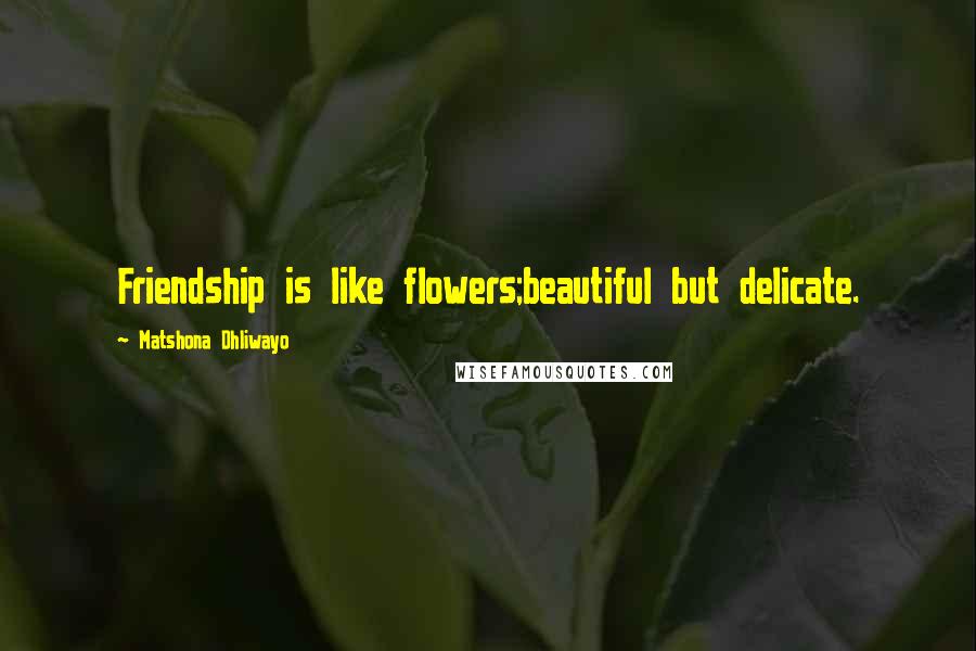 Matshona Dhliwayo Quotes: Friendship is like flowers;beautiful but delicate.