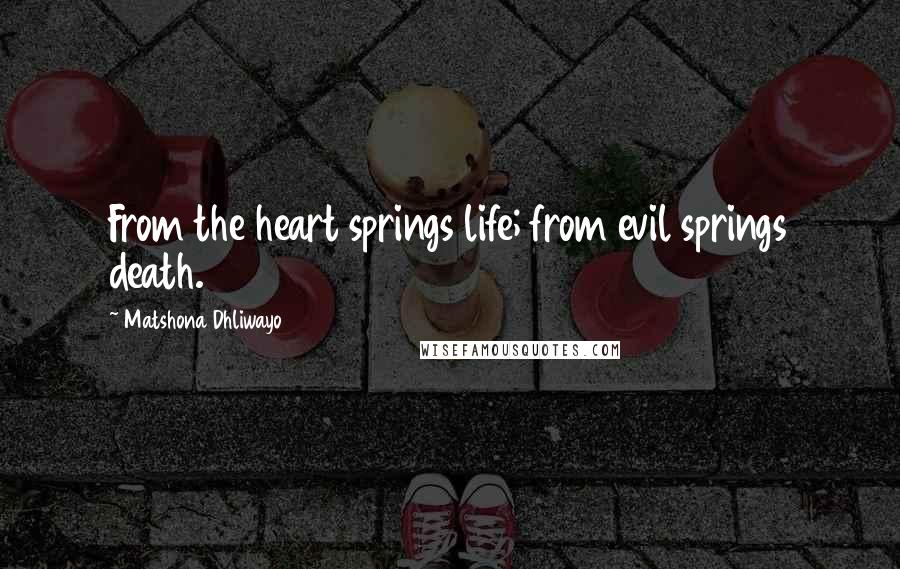 Matshona Dhliwayo Quotes: From the heart springs life; from evil springs death.