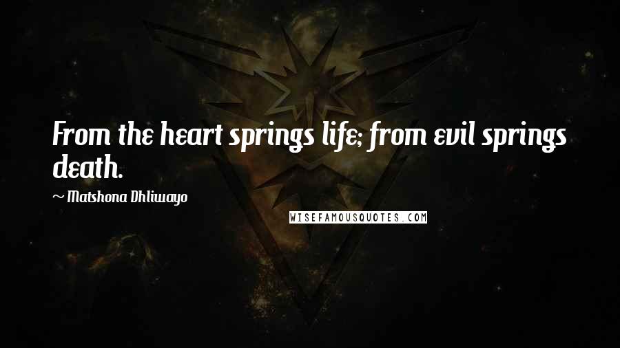 Matshona Dhliwayo Quotes: From the heart springs life; from evil springs death.