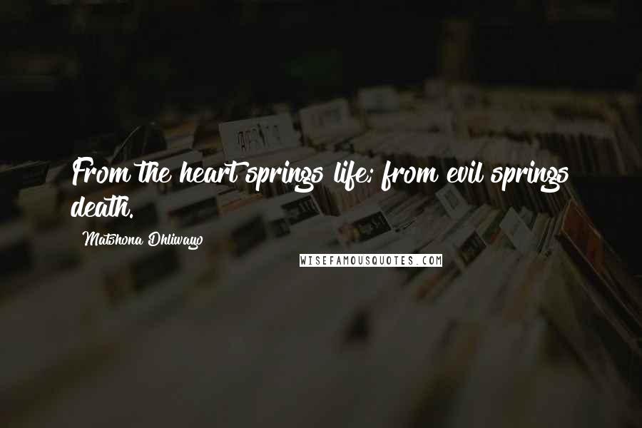 Matshona Dhliwayo Quotes: From the heart springs life; from evil springs death.