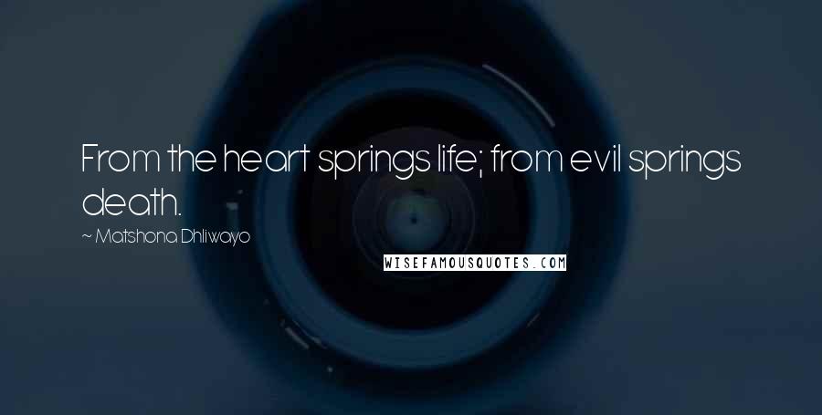 Matshona Dhliwayo Quotes: From the heart springs life; from evil springs death.