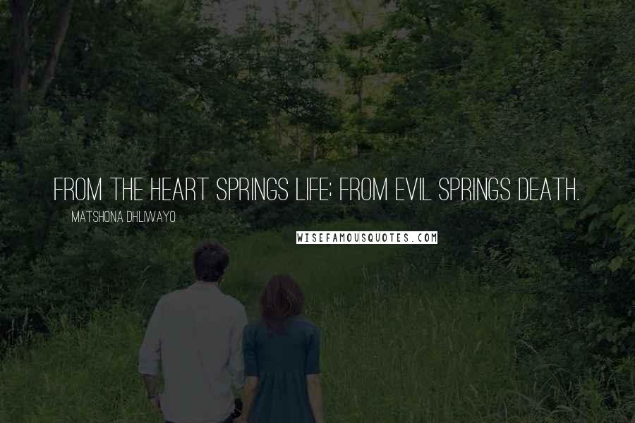 Matshona Dhliwayo Quotes: From the heart springs life; from evil springs death.