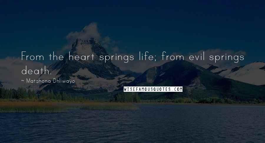 Matshona Dhliwayo Quotes: From the heart springs life; from evil springs death.