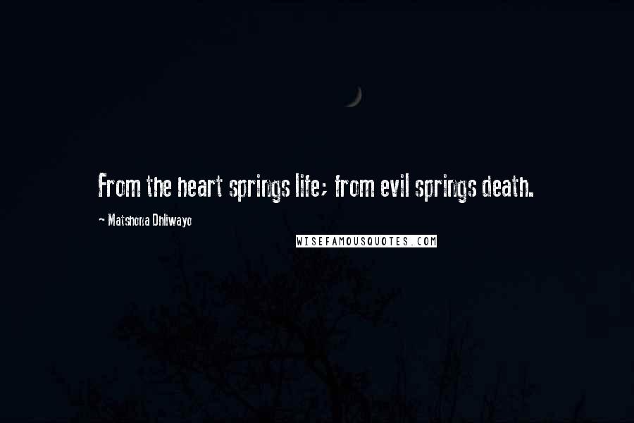 Matshona Dhliwayo Quotes: From the heart springs life; from evil springs death.