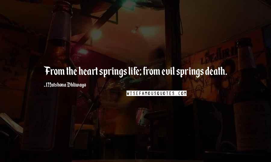 Matshona Dhliwayo Quotes: From the heart springs life; from evil springs death.