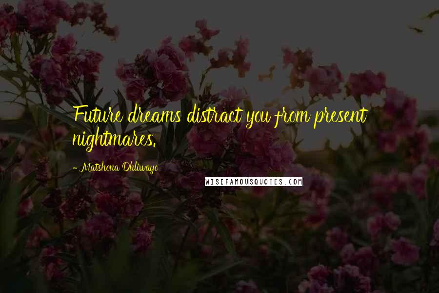 Matshona Dhliwayo Quotes: Future dreams distract you from present nightmares.