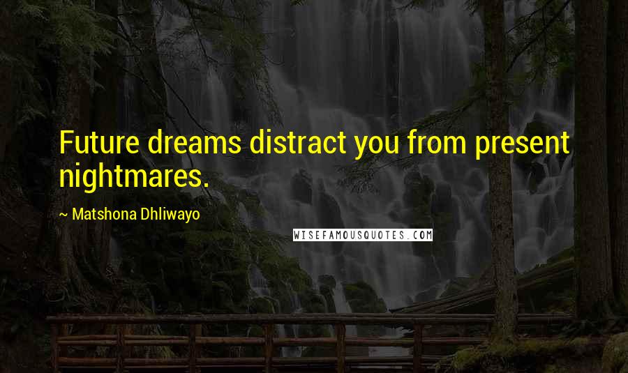 Matshona Dhliwayo Quotes: Future dreams distract you from present nightmares.