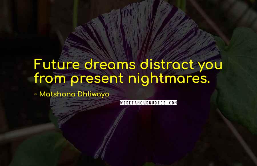 Matshona Dhliwayo Quotes: Future dreams distract you from present nightmares.