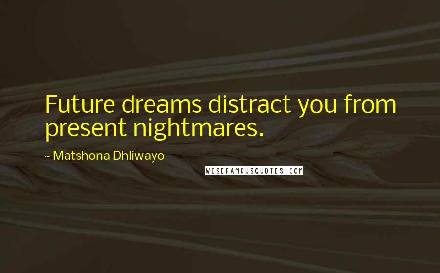 Matshona Dhliwayo Quotes: Future dreams distract you from present nightmares.