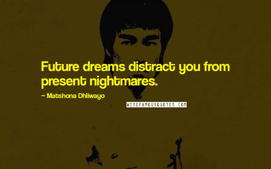 Matshona Dhliwayo Quotes: Future dreams distract you from present nightmares.