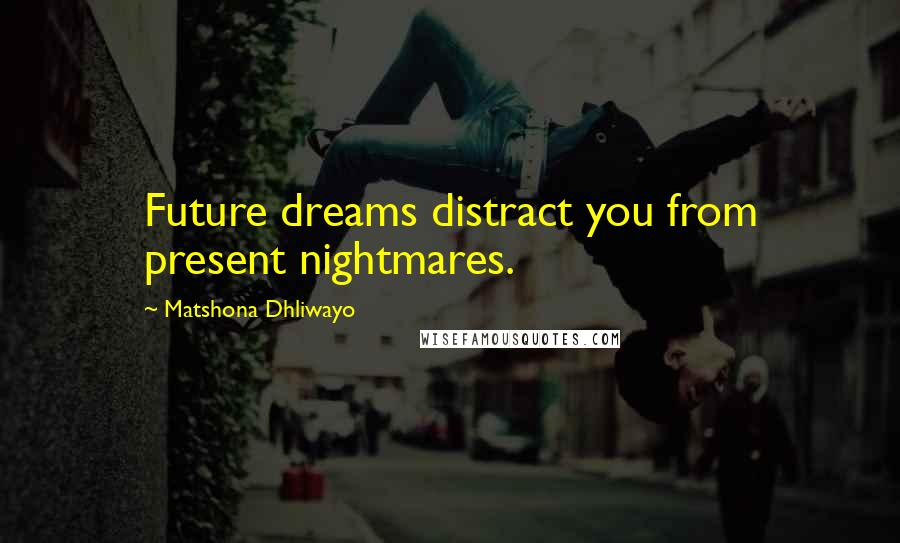 Matshona Dhliwayo Quotes: Future dreams distract you from present nightmares.