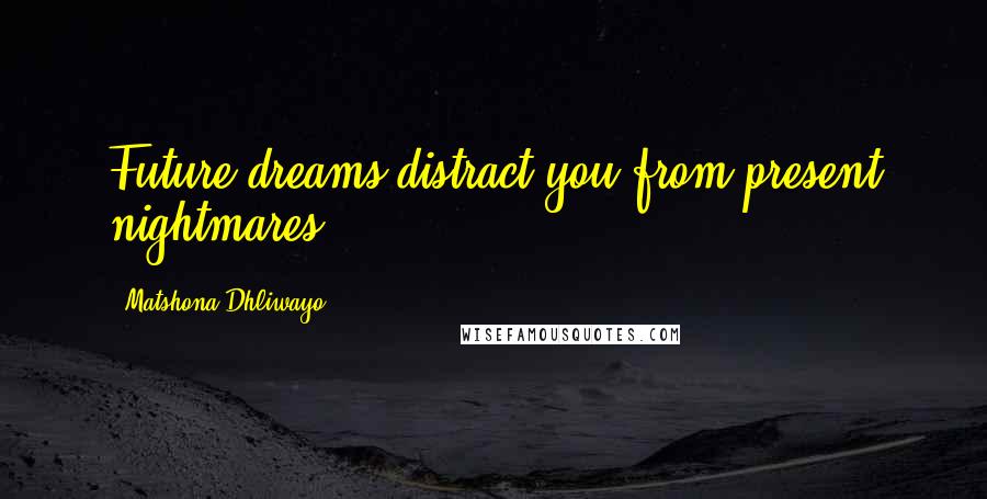 Matshona Dhliwayo Quotes: Future dreams distract you from present nightmares.