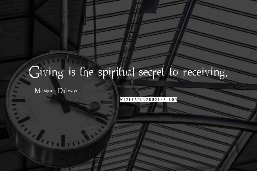 Matshona Dhliwayo Quotes: Giving is the spiritual secret to receiving.