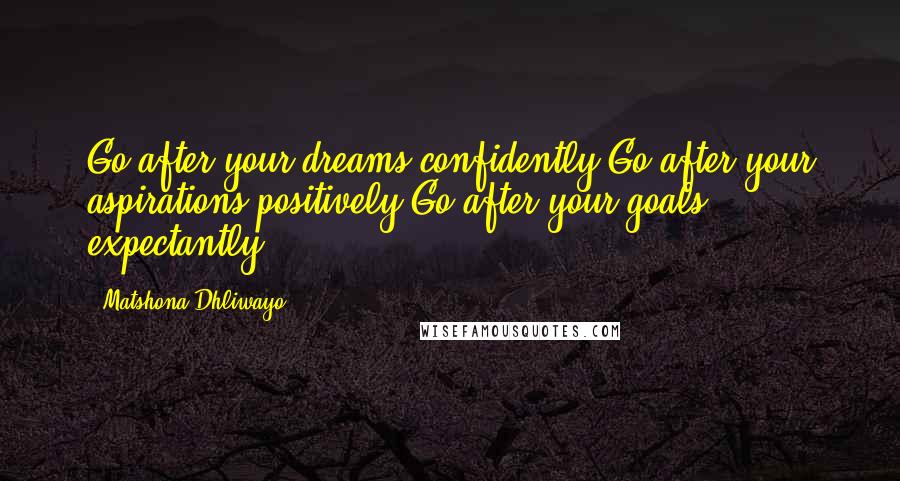 Matshona Dhliwayo Quotes: Go after your dreams confidently.Go after your aspirations positively.Go after your goals expectantly.