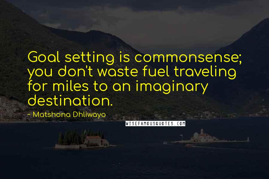 Matshona Dhliwayo Quotes: Goal setting is commonsense; you don't waste fuel traveling for miles to an imaginary destination.