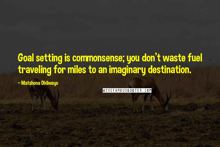 Matshona Dhliwayo Quotes: Goal setting is commonsense; you don't waste fuel traveling for miles to an imaginary destination.