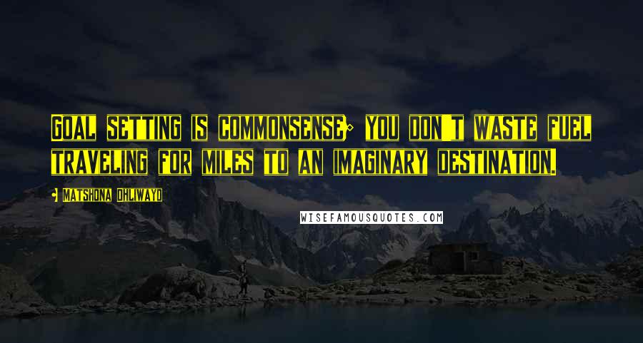 Matshona Dhliwayo Quotes: Goal setting is commonsense; you don't waste fuel traveling for miles to an imaginary destination.