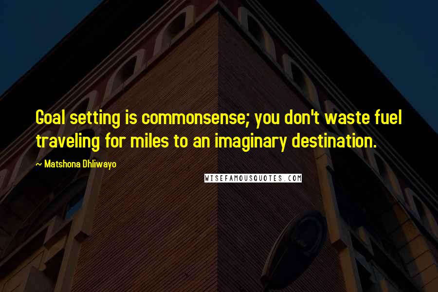 Matshona Dhliwayo Quotes: Goal setting is commonsense; you don't waste fuel traveling for miles to an imaginary destination.