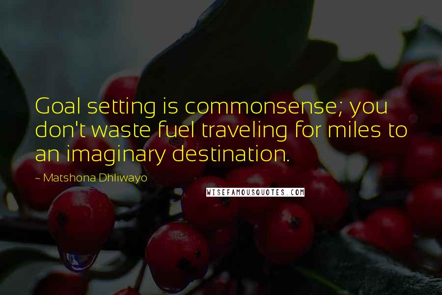Matshona Dhliwayo Quotes: Goal setting is commonsense; you don't waste fuel traveling for miles to an imaginary destination.