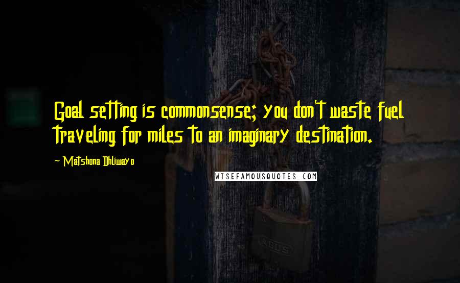 Matshona Dhliwayo Quotes: Goal setting is commonsense; you don't waste fuel traveling for miles to an imaginary destination.