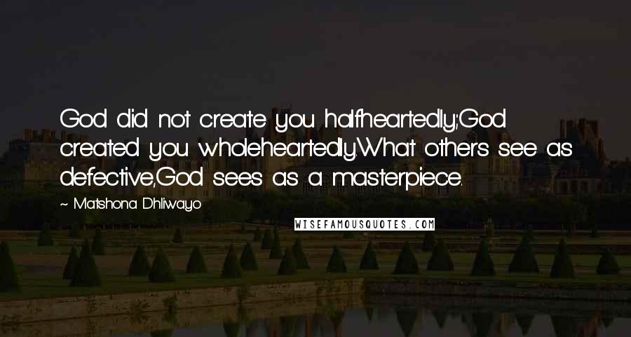 Matshona Dhliwayo Quotes: God did not create you halfheartedly;God created you wholeheartedly.What others see as defective,God sees as a masterpiece.