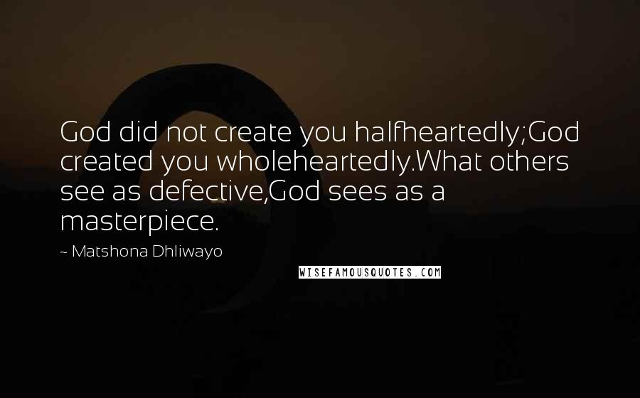 Matshona Dhliwayo Quotes: God did not create you halfheartedly;God created you wholeheartedly.What others see as defective,God sees as a masterpiece.