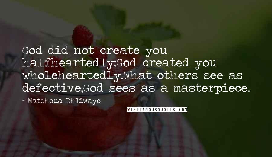 Matshona Dhliwayo Quotes: God did not create you halfheartedly;God created you wholeheartedly.What others see as defective,God sees as a masterpiece.