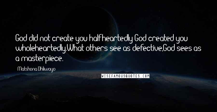 Matshona Dhliwayo Quotes: God did not create you halfheartedly;God created you wholeheartedly.What others see as defective,God sees as a masterpiece.