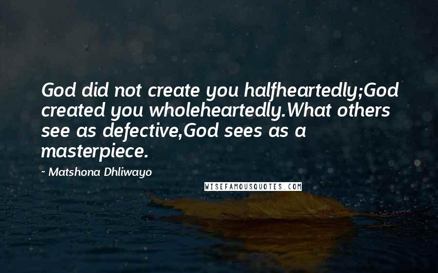 Matshona Dhliwayo Quotes: God did not create you halfheartedly;God created you wholeheartedly.What others see as defective,God sees as a masterpiece.