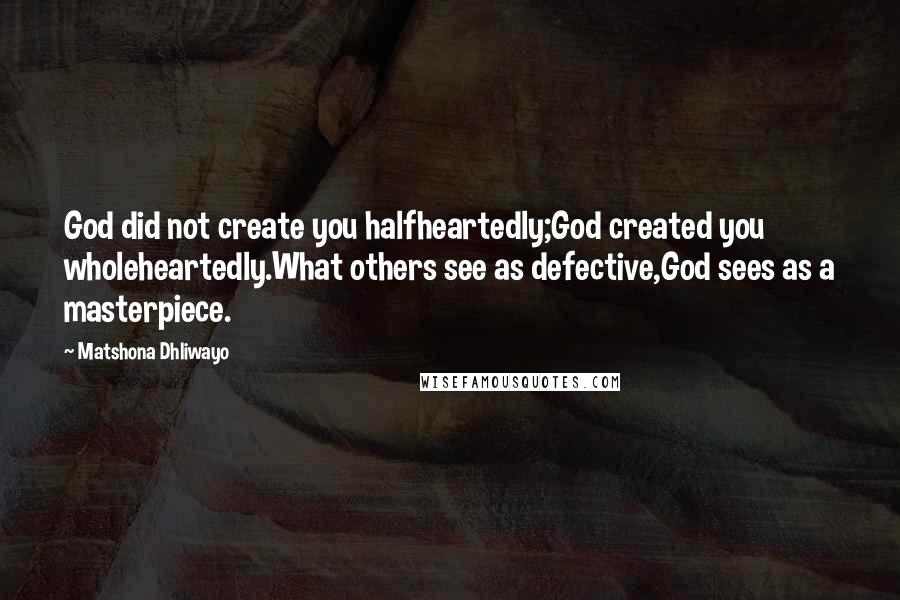 Matshona Dhliwayo Quotes: God did not create you halfheartedly;God created you wholeheartedly.What others see as defective,God sees as a masterpiece.