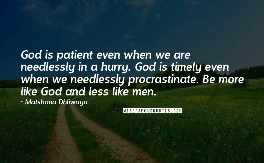 Matshona Dhliwayo Quotes: God is patient even when we are needlessly in a hurry. God is timely even when we needlessly procrastinate. Be more like God and less like men.