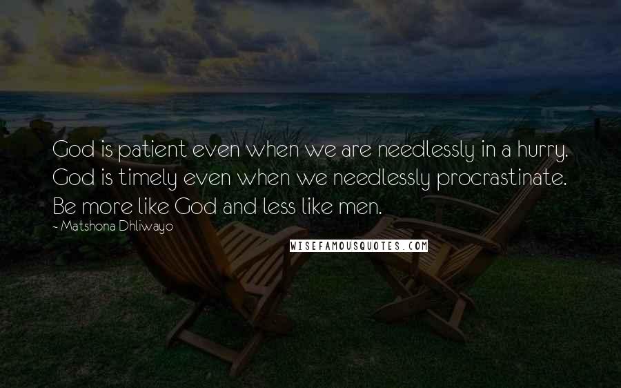 Matshona Dhliwayo Quotes: God is patient even when we are needlessly in a hurry. God is timely even when we needlessly procrastinate. Be more like God and less like men.