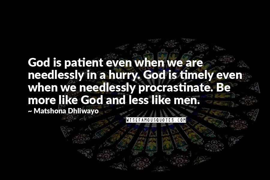 Matshona Dhliwayo Quotes: God is patient even when we are needlessly in a hurry. God is timely even when we needlessly procrastinate. Be more like God and less like men.