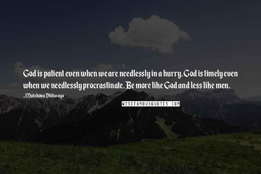 Matshona Dhliwayo Quotes: God is patient even when we are needlessly in a hurry. God is timely even when we needlessly procrastinate. Be more like God and less like men.