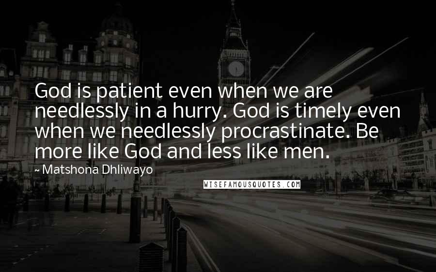 Matshona Dhliwayo Quotes: God is patient even when we are needlessly in a hurry. God is timely even when we needlessly procrastinate. Be more like God and less like men.