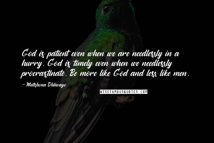 Matshona Dhliwayo Quotes: God is patient even when we are needlessly in a hurry. God is timely even when we needlessly procrastinate. Be more like God and less like men.