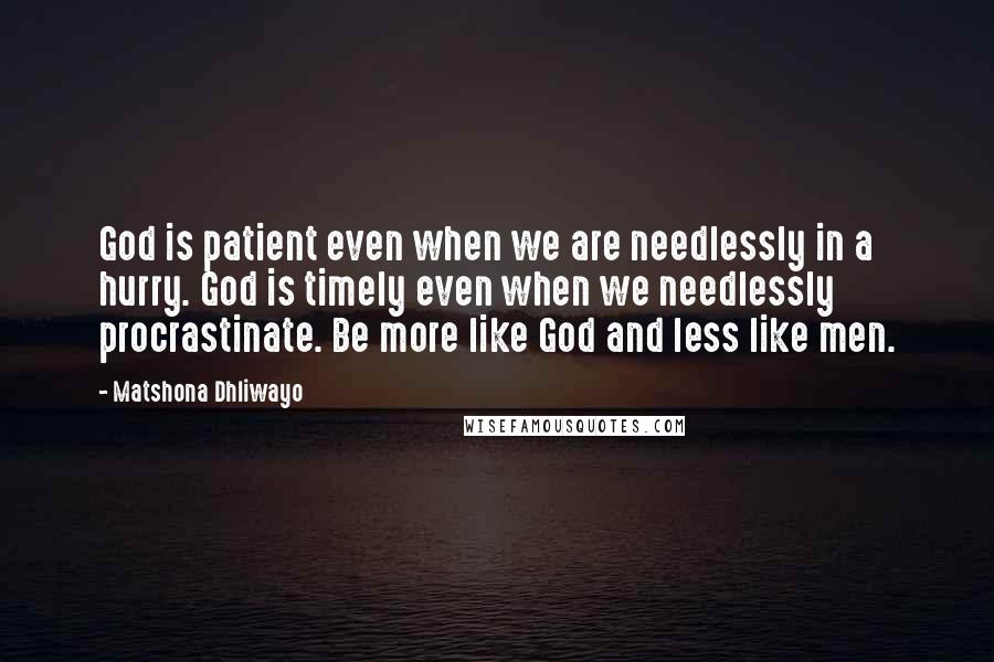 Matshona Dhliwayo Quotes: God is patient even when we are needlessly in a hurry. God is timely even when we needlessly procrastinate. Be more like God and less like men.