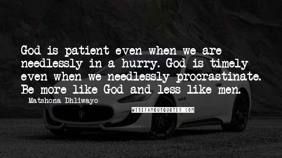 Matshona Dhliwayo Quotes: God is patient even when we are needlessly in a hurry. God is timely even when we needlessly procrastinate. Be more like God and less like men.