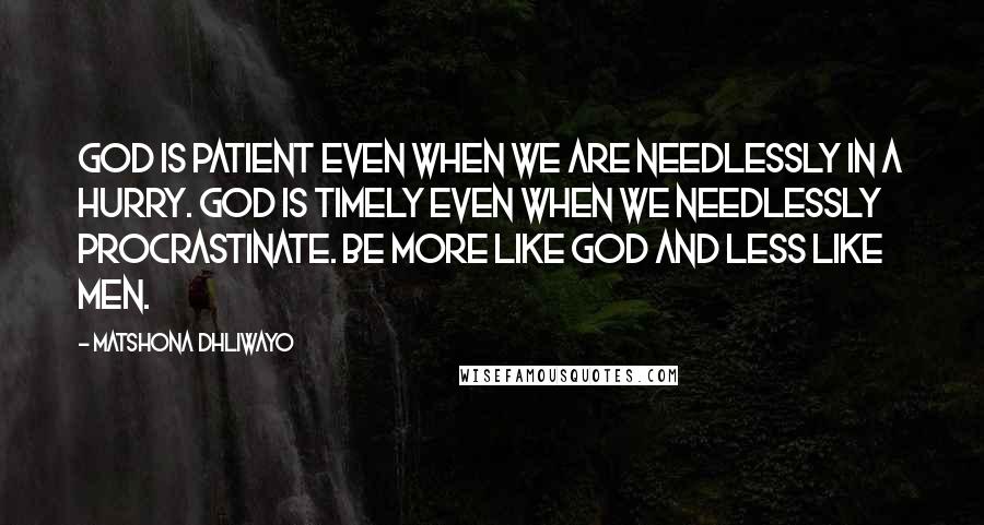 Matshona Dhliwayo Quotes: God is patient even when we are needlessly in a hurry. God is timely even when we needlessly procrastinate. Be more like God and less like men.