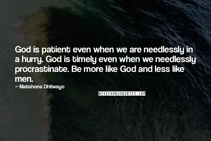 Matshona Dhliwayo Quotes: God is patient even when we are needlessly in a hurry. God is timely even when we needlessly procrastinate. Be more like God and less like men.