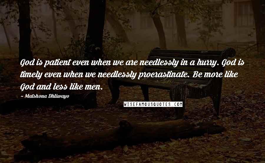 Matshona Dhliwayo Quotes: God is patient even when we are needlessly in a hurry. God is timely even when we needlessly procrastinate. Be more like God and less like men.