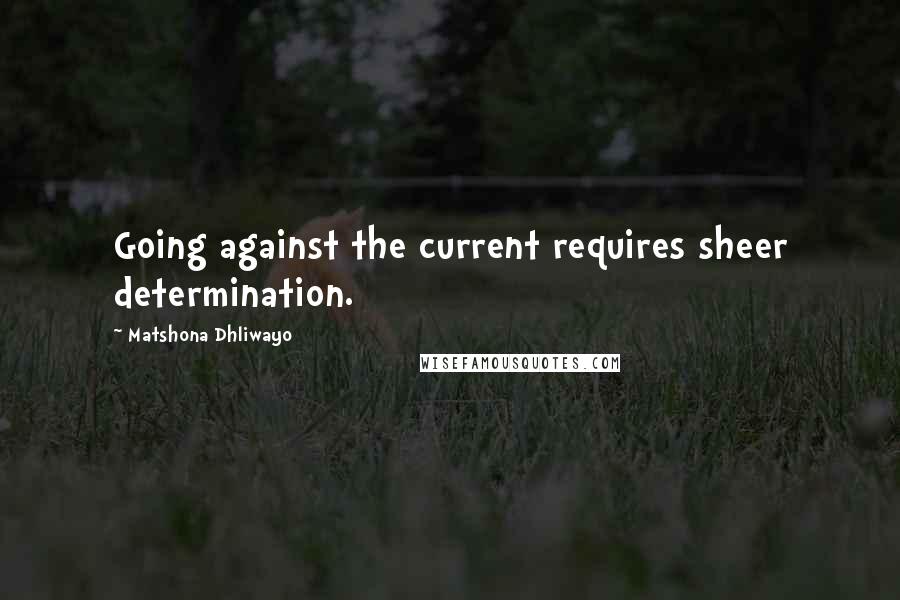 Matshona Dhliwayo Quotes: Going against the current requires sheer determination.