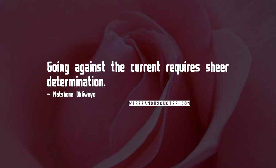 Matshona Dhliwayo Quotes: Going against the current requires sheer determination.
