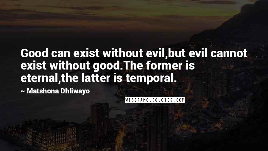 Matshona Dhliwayo Quotes: Good can exist without evil,but evil cannot exist without good.The former is eternal,the latter is temporal.