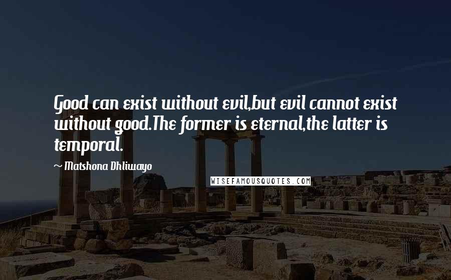 Matshona Dhliwayo Quotes: Good can exist without evil,but evil cannot exist without good.The former is eternal,the latter is temporal.