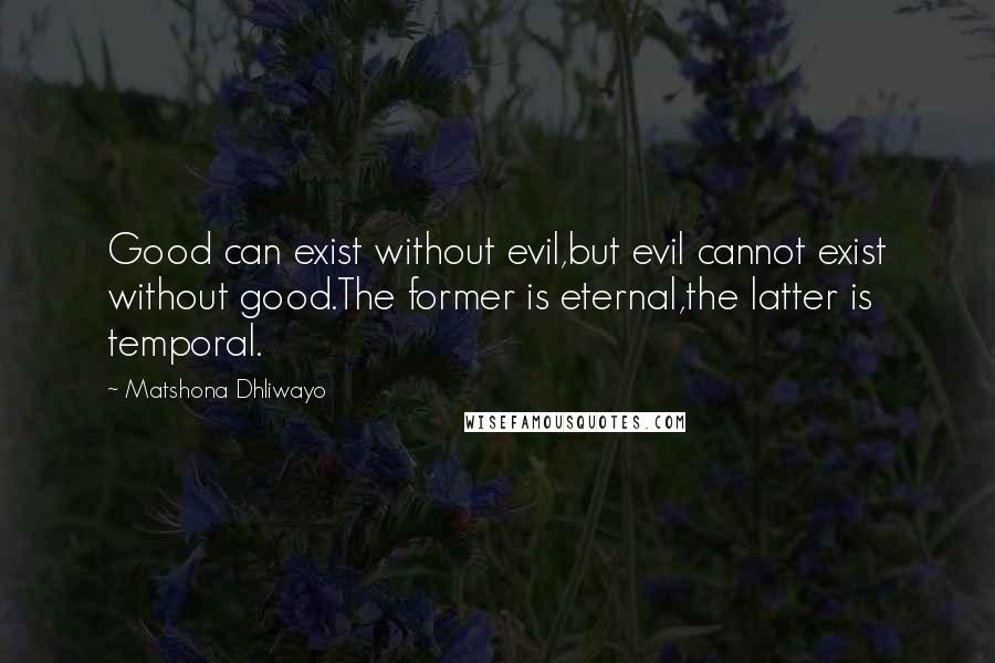 Matshona Dhliwayo Quotes: Good can exist without evil,but evil cannot exist without good.The former is eternal,the latter is temporal.
