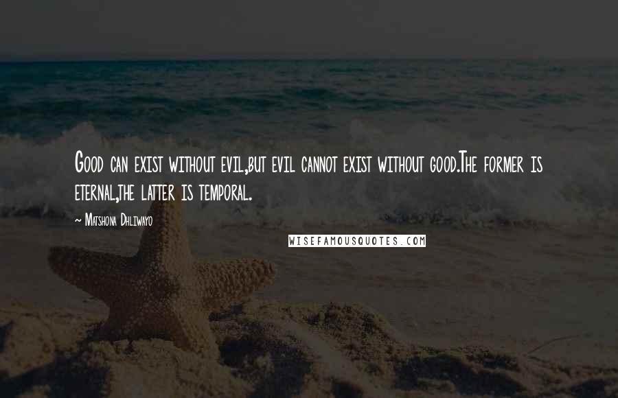 Matshona Dhliwayo Quotes: Good can exist without evil,but evil cannot exist without good.The former is eternal,the latter is temporal.