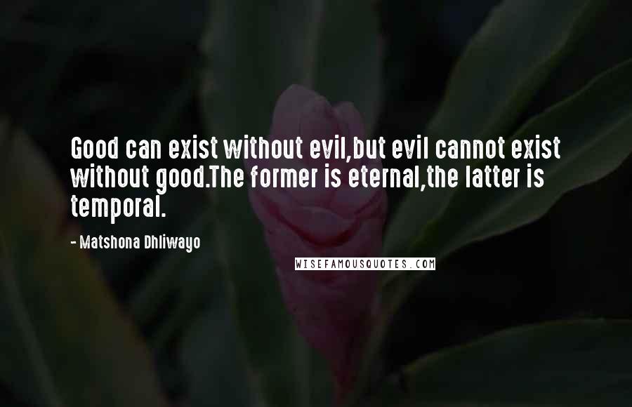 Matshona Dhliwayo Quotes: Good can exist without evil,but evil cannot exist without good.The former is eternal,the latter is temporal.